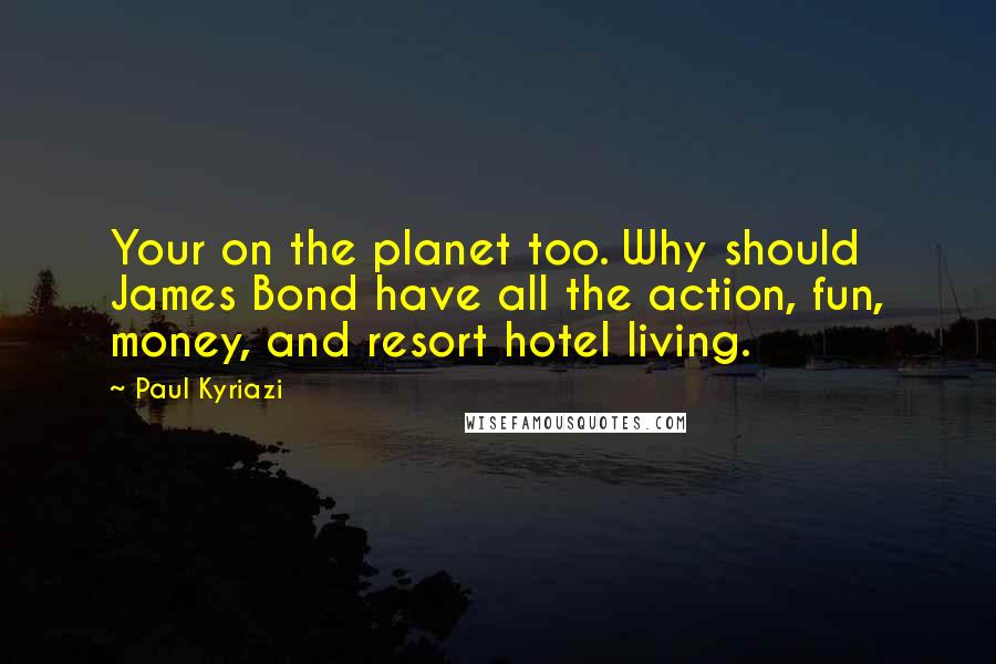 Paul Kyriazi Quotes: Your on the planet too. Why should James Bond have all the action, fun, money, and resort hotel living.