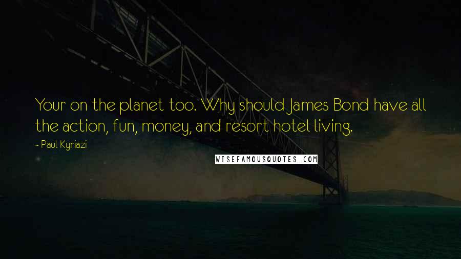 Paul Kyriazi Quotes: Your on the planet too. Why should James Bond have all the action, fun, money, and resort hotel living.