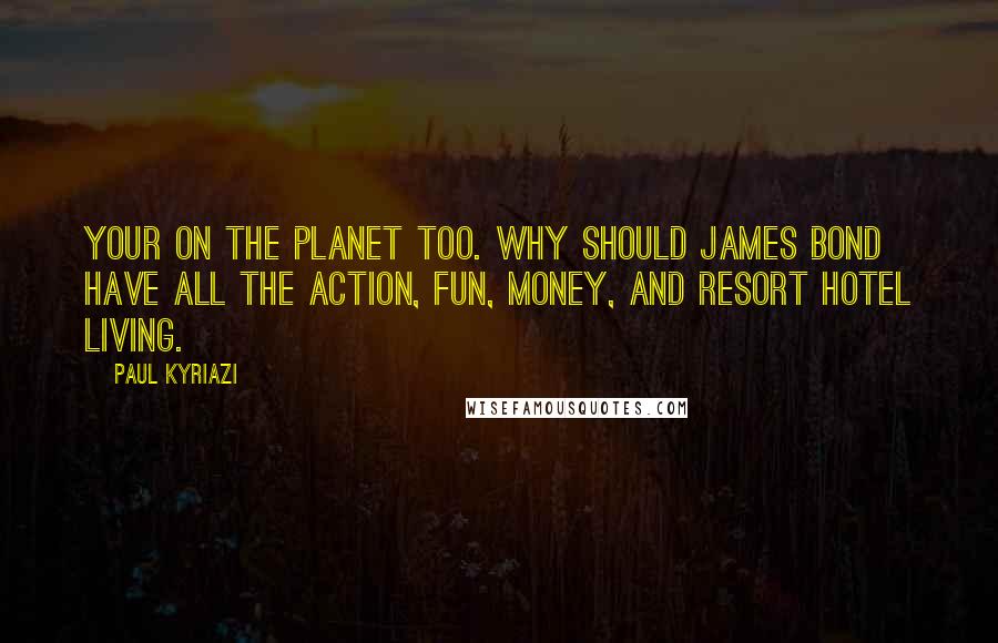 Paul Kyriazi Quotes: Your on the planet too. Why should James Bond have all the action, fun, money, and resort hotel living.