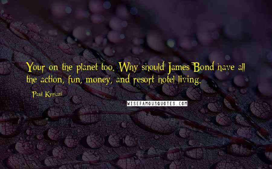 Paul Kyriazi Quotes: Your on the planet too. Why should James Bond have all the action, fun, money, and resort hotel living.
