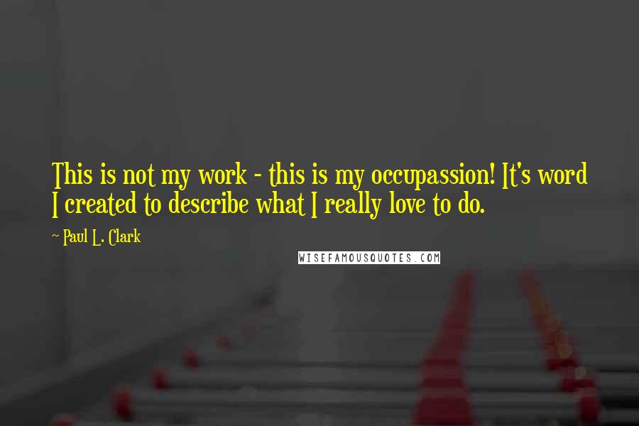 Paul L. Clark Quotes: This is not my work - this is my occupassion! It's word I created to describe what I really love to do.