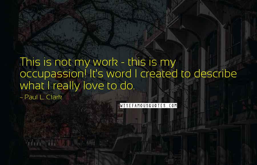 Paul L. Clark Quotes: This is not my work - this is my occupassion! It's word I created to describe what I really love to do.