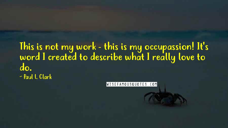 Paul L. Clark Quotes: This is not my work - this is my occupassion! It's word I created to describe what I really love to do.