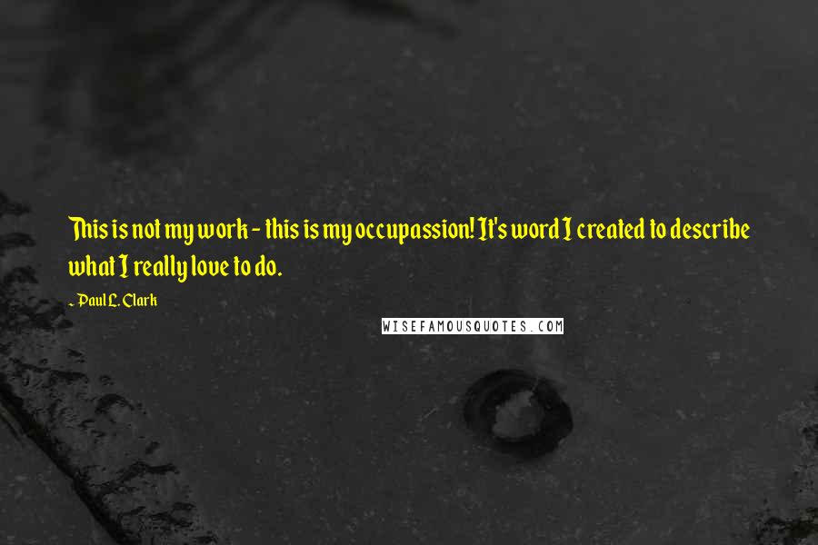 Paul L. Clark Quotes: This is not my work - this is my occupassion! It's word I created to describe what I really love to do.