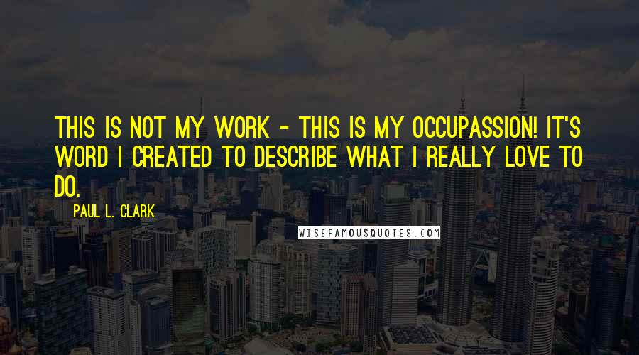 Paul L. Clark Quotes: This is not my work - this is my occupassion! It's word I created to describe what I really love to do.