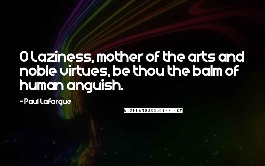 Paul Lafargue Quotes: O Laziness, mother of the arts and noble virtues, be thou the balm of human anguish.