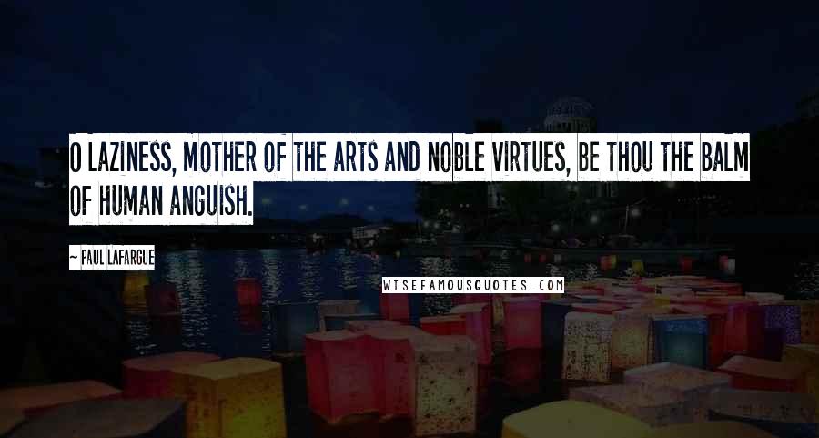 Paul Lafargue Quotes: O Laziness, mother of the arts and noble virtues, be thou the balm of human anguish.
