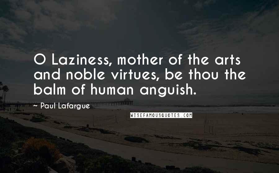 Paul Lafargue Quotes: O Laziness, mother of the arts and noble virtues, be thou the balm of human anguish.