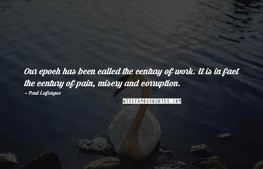 Paul Lafargue Quotes: Our epoch has been called the century of work. It is in fact the century of pain, misery and corruption.