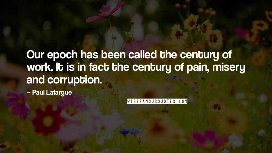 Paul Lafargue Quotes: Our epoch has been called the century of work. It is in fact the century of pain, misery and corruption.