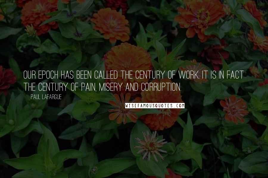 Paul Lafargue Quotes: Our epoch has been called the century of work. It is in fact the century of pain, misery and corruption.