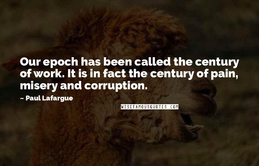 Paul Lafargue Quotes: Our epoch has been called the century of work. It is in fact the century of pain, misery and corruption.