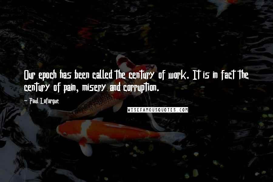 Paul Lafargue Quotes: Our epoch has been called the century of work. It is in fact the century of pain, misery and corruption.