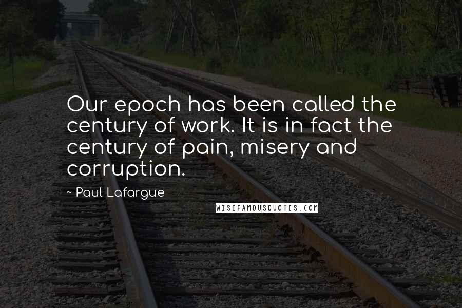 Paul Lafargue Quotes: Our epoch has been called the century of work. It is in fact the century of pain, misery and corruption.