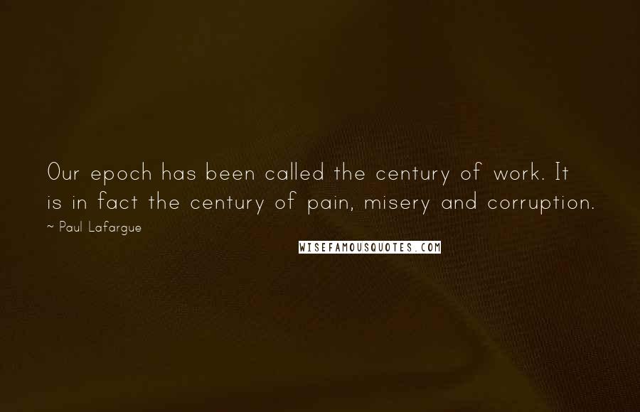 Paul Lafargue Quotes: Our epoch has been called the century of work. It is in fact the century of pain, misery and corruption.