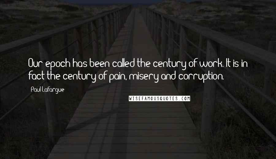 Paul Lafargue Quotes: Our epoch has been called the century of work. It is in fact the century of pain, misery and corruption.