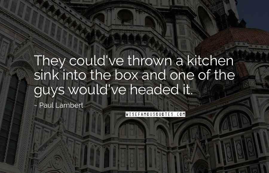Paul Lambert Quotes: They could've thrown a kitchen sink into the box and one of the guys would've headed it.