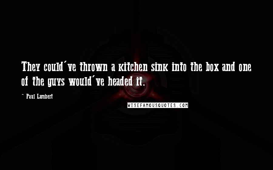 Paul Lambert Quotes: They could've thrown a kitchen sink into the box and one of the guys would've headed it.