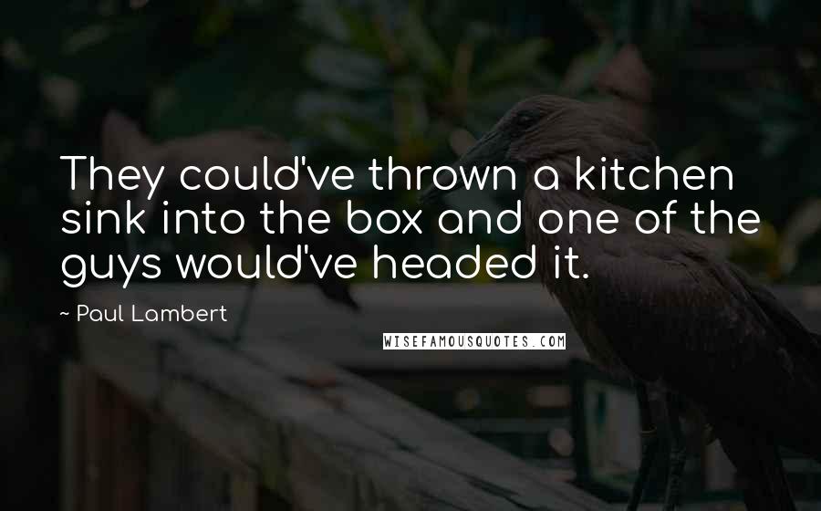 Paul Lambert Quotes: They could've thrown a kitchen sink into the box and one of the guys would've headed it.