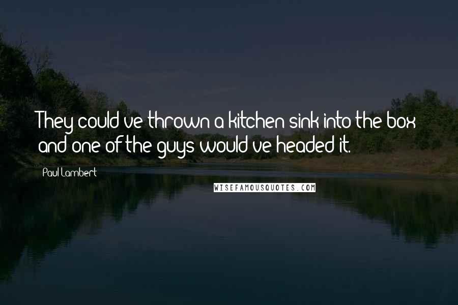 Paul Lambert Quotes: They could've thrown a kitchen sink into the box and one of the guys would've headed it.