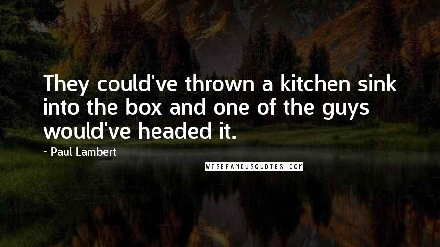 Paul Lambert Quotes: They could've thrown a kitchen sink into the box and one of the guys would've headed it.
