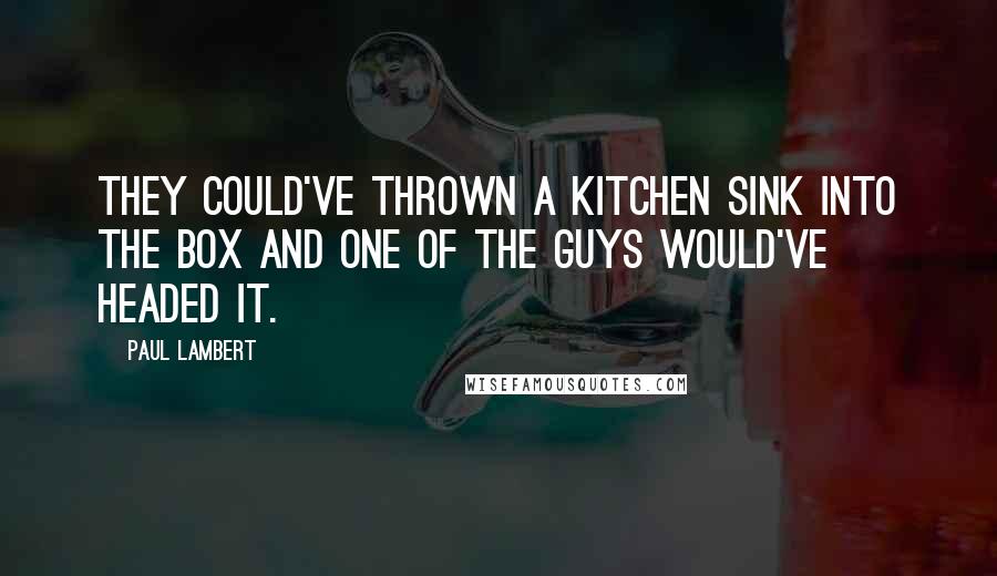 Paul Lambert Quotes: They could've thrown a kitchen sink into the box and one of the guys would've headed it.