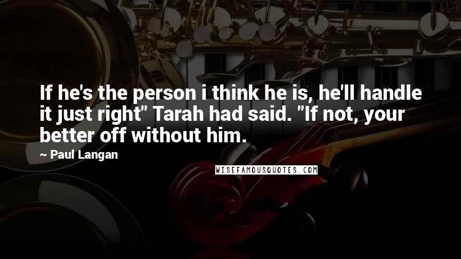 Paul Langan Quotes: If he's the person i think he is, he'll handle it just right" Tarah had said. "If not, your better off without him.