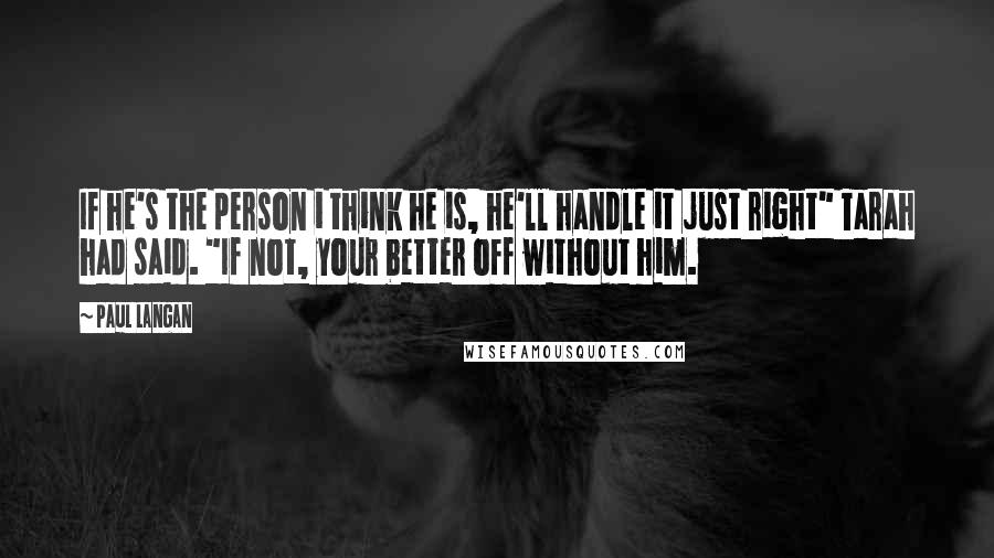 Paul Langan Quotes: If he's the person i think he is, he'll handle it just right" Tarah had said. "If not, your better off without him.