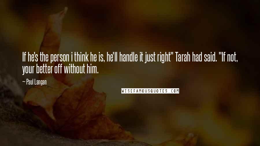 Paul Langan Quotes: If he's the person i think he is, he'll handle it just right" Tarah had said. "If not, your better off without him.