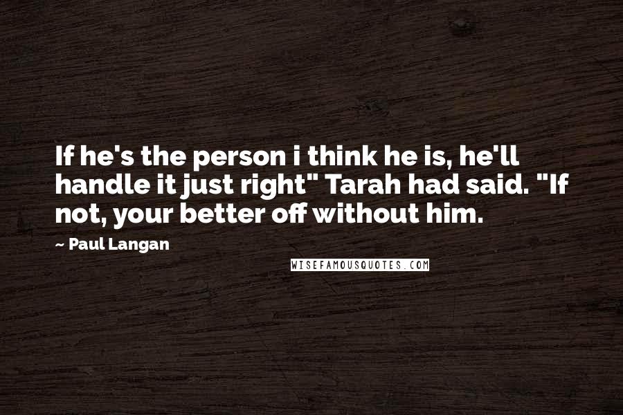 Paul Langan Quotes: If he's the person i think he is, he'll handle it just right" Tarah had said. "If not, your better off without him.