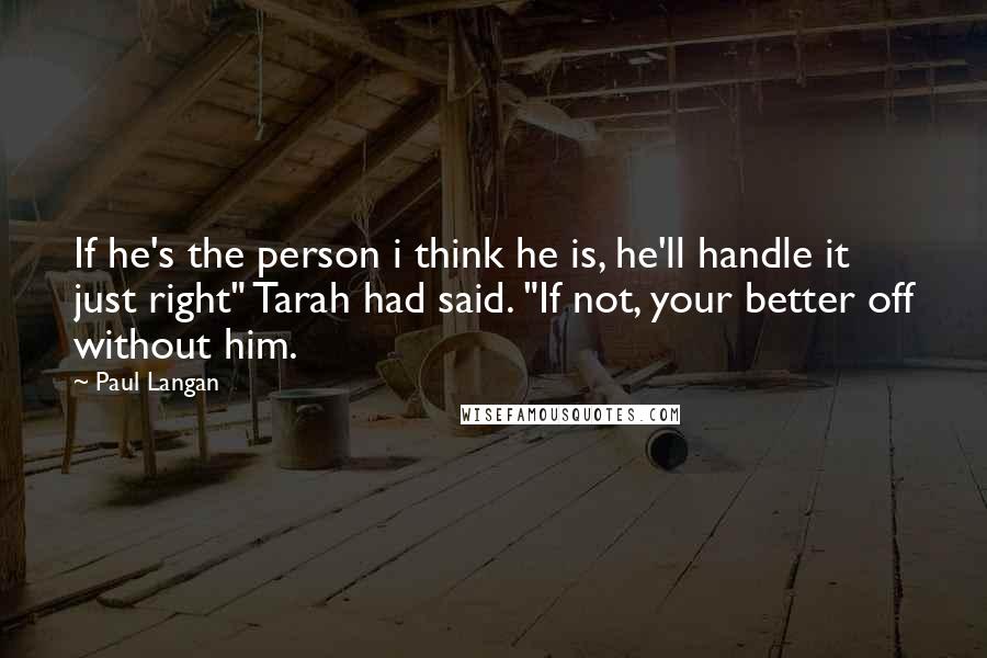 Paul Langan Quotes: If he's the person i think he is, he'll handle it just right" Tarah had said. "If not, your better off without him.