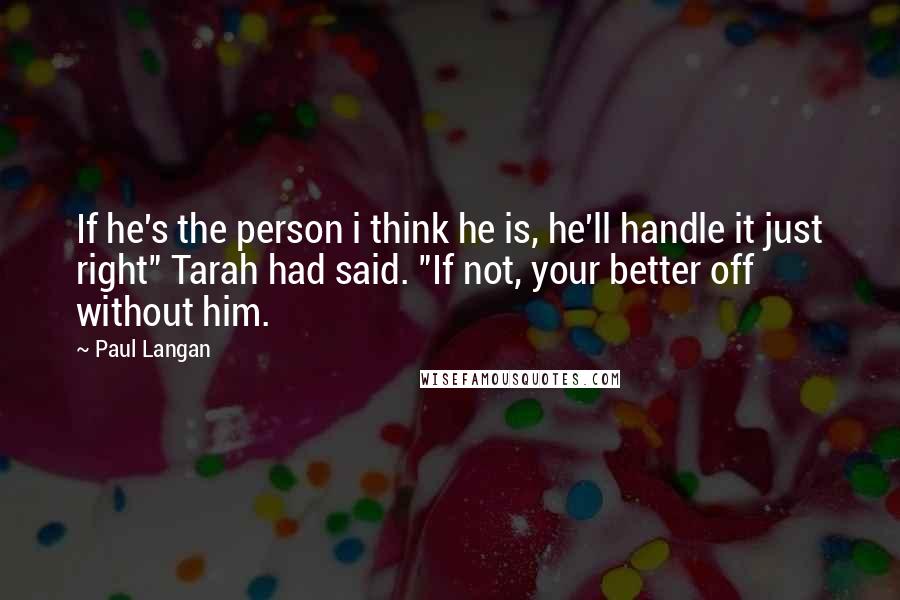 Paul Langan Quotes: If he's the person i think he is, he'll handle it just right" Tarah had said. "If not, your better off without him.