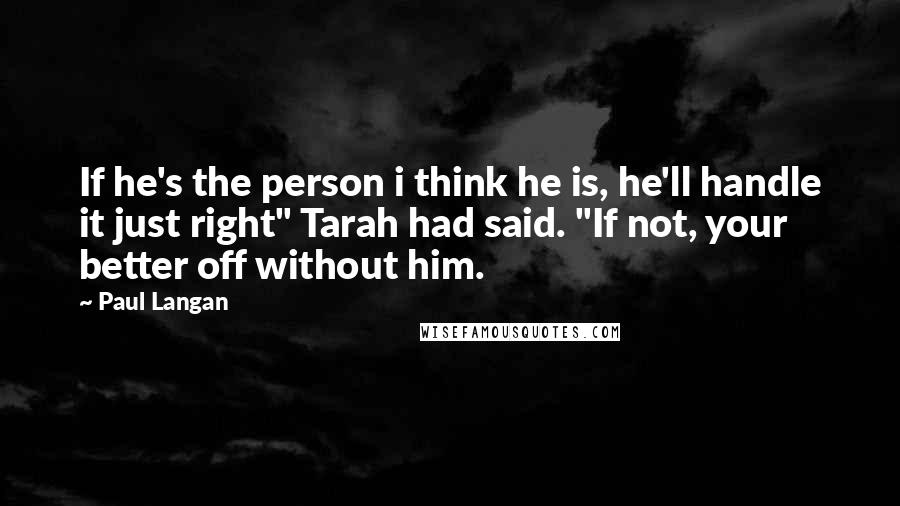 Paul Langan Quotes: If he's the person i think he is, he'll handle it just right" Tarah had said. "If not, your better off without him.