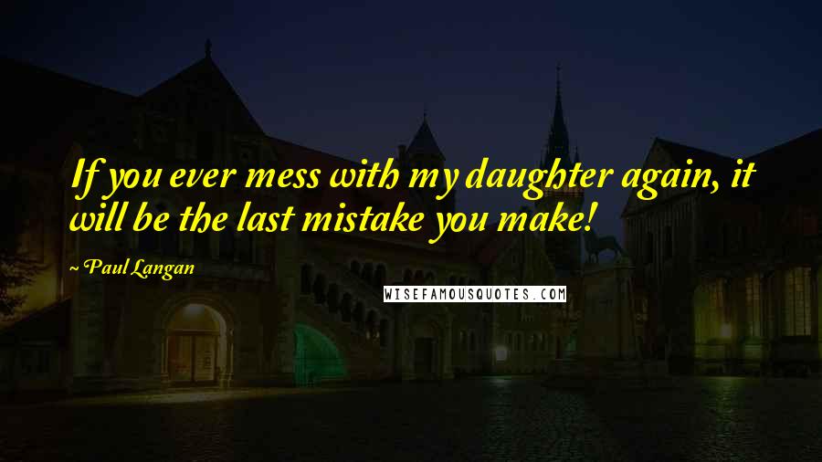 Paul Langan Quotes: If you ever mess with my daughter again, it will be the last mistake you make!