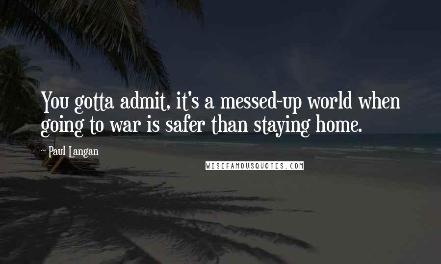 Paul Langan Quotes: You gotta admit, it's a messed-up world when going to war is safer than staying home.