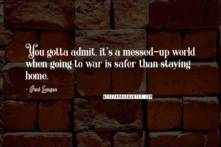 Paul Langan Quotes: You gotta admit, it's a messed-up world when going to war is safer than staying home.