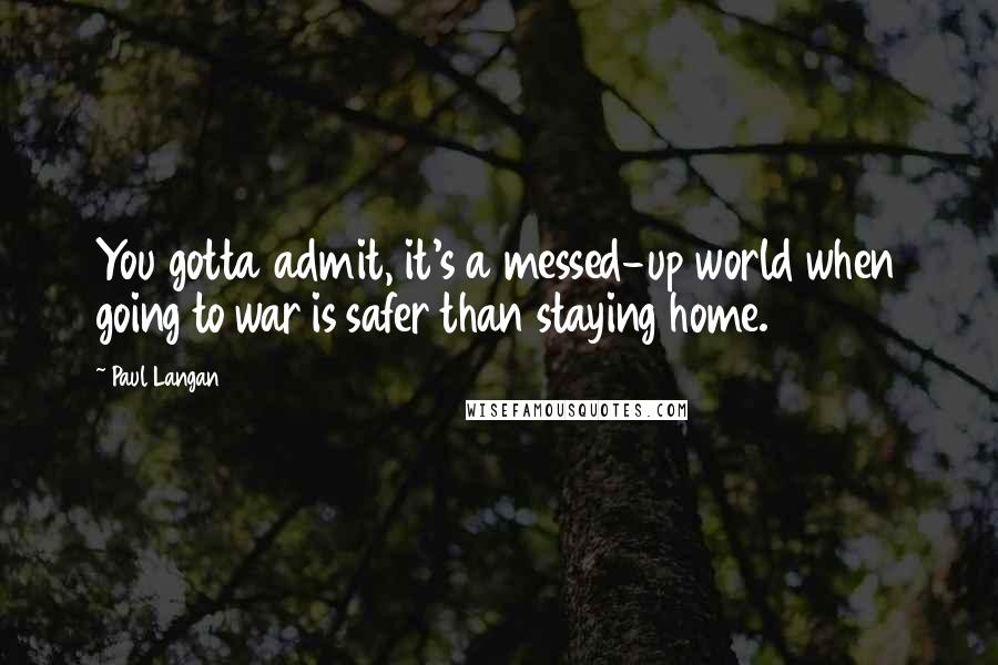 Paul Langan Quotes: You gotta admit, it's a messed-up world when going to war is safer than staying home.