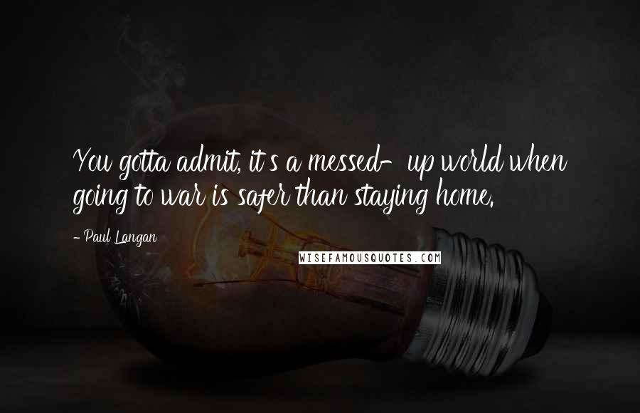 Paul Langan Quotes: You gotta admit, it's a messed-up world when going to war is safer than staying home.