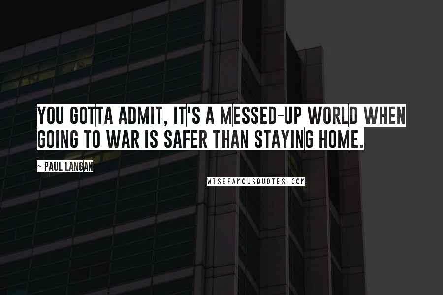 Paul Langan Quotes: You gotta admit, it's a messed-up world when going to war is safer than staying home.