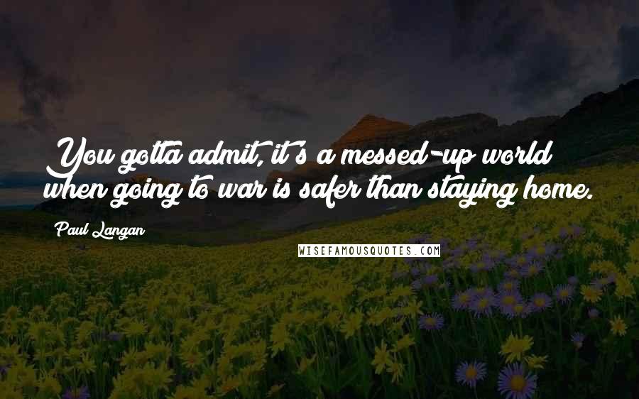 Paul Langan Quotes: You gotta admit, it's a messed-up world when going to war is safer than staying home.