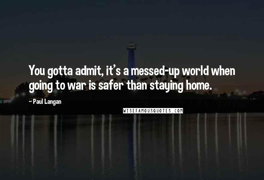 Paul Langan Quotes: You gotta admit, it's a messed-up world when going to war is safer than staying home.