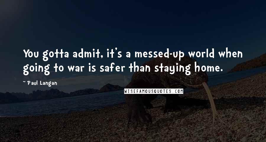 Paul Langan Quotes: You gotta admit, it's a messed-up world when going to war is safer than staying home.