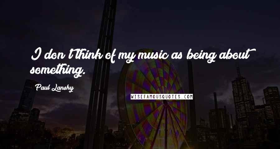 Paul Lansky Quotes: I don't think of my music as being about something.