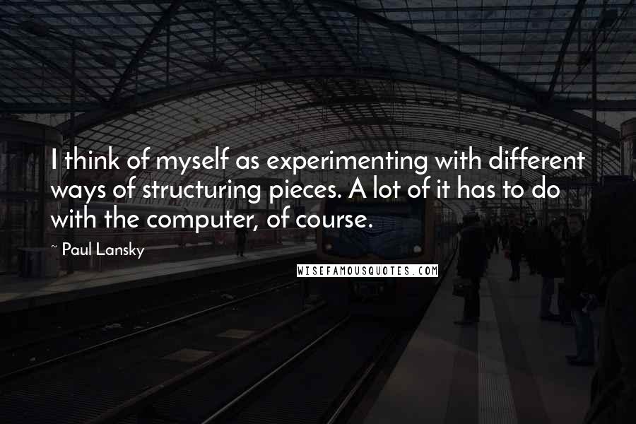 Paul Lansky Quotes: I think of myself as experimenting with different ways of structuring pieces. A lot of it has to do with the computer, of course.