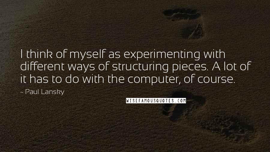 Paul Lansky Quotes: I think of myself as experimenting with different ways of structuring pieces. A lot of it has to do with the computer, of course.