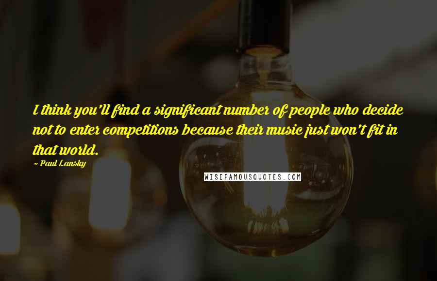 Paul Lansky Quotes: I think you'll find a significant number of people who decide not to enter competitions because their music just won't fit in that world.