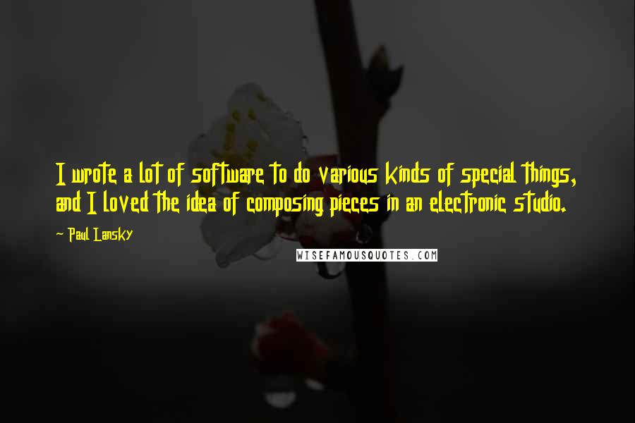 Paul Lansky Quotes: I wrote a lot of software to do various kinds of special things, and I loved the idea of composing pieces in an electronic studio.