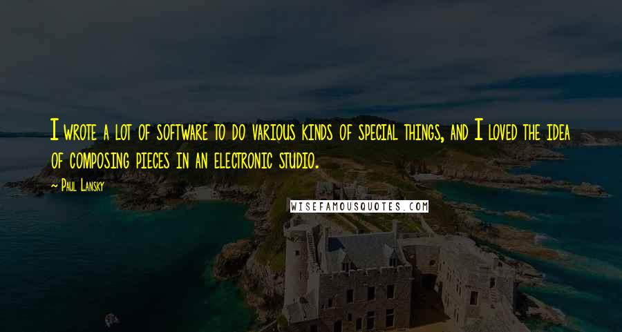 Paul Lansky Quotes: I wrote a lot of software to do various kinds of special things, and I loved the idea of composing pieces in an electronic studio.