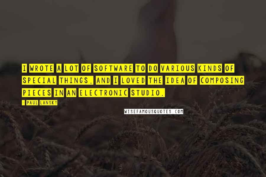 Paul Lansky Quotes: I wrote a lot of software to do various kinds of special things, and I loved the idea of composing pieces in an electronic studio.
