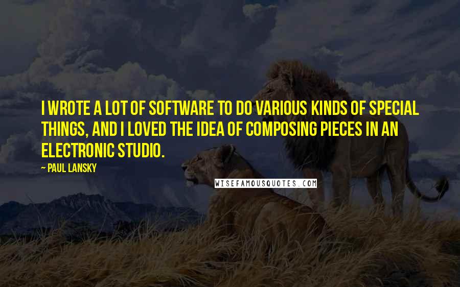 Paul Lansky Quotes: I wrote a lot of software to do various kinds of special things, and I loved the idea of composing pieces in an electronic studio.
